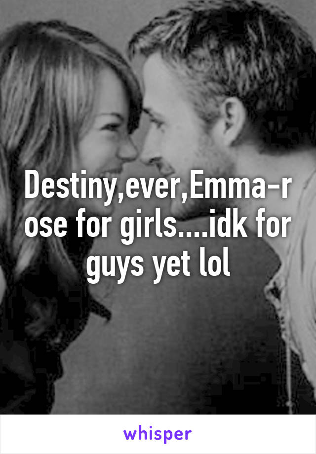 Destiny,ever,Emma-rose for girls....idk for guys yet lol