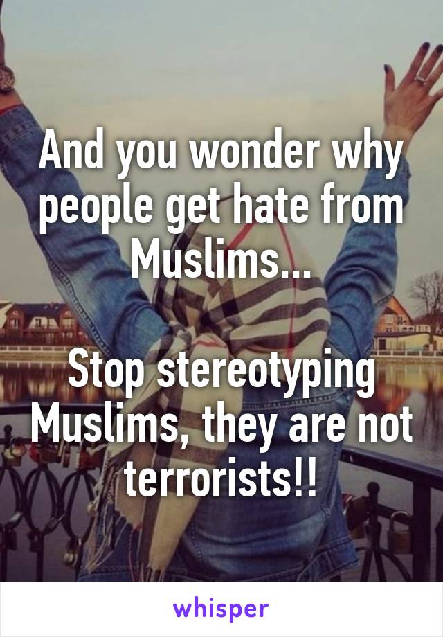 And you wonder why people get hate from Muslims...

Stop stereotyping Muslims, they are not terrorists!!