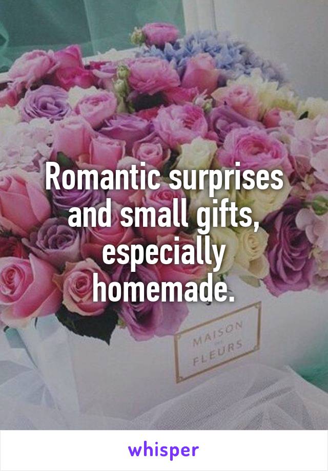 Romantic surprises
and small gifts,
especially homemade.