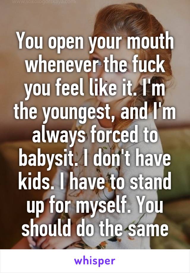 You open your mouth whenever the fuck you feel like it. I'm the youngest, and I'm always forced to babysit. I don't have kids. I have to stand up for myself. You should do the same