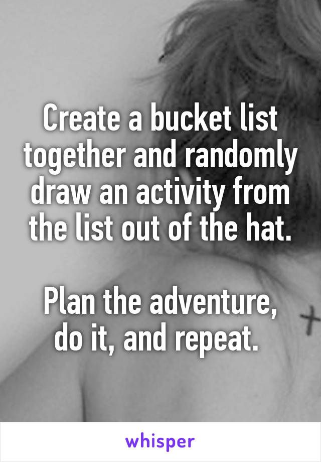 Create a bucket list together and randomly draw an activity from the list out of the hat.

Plan the adventure, do it, and repeat. 
