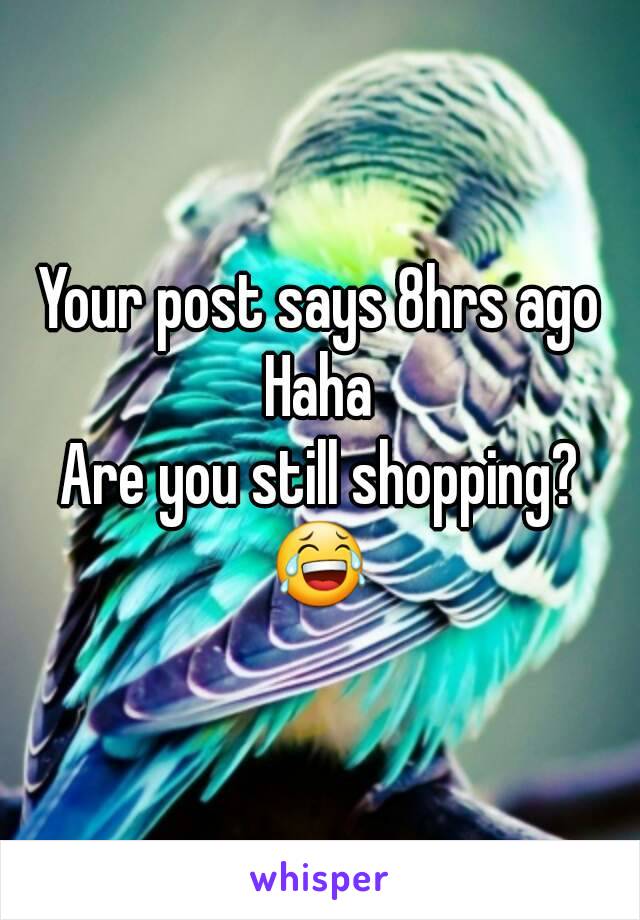 Your post says 8hrs ago
Haha
Are you still shopping?
😂