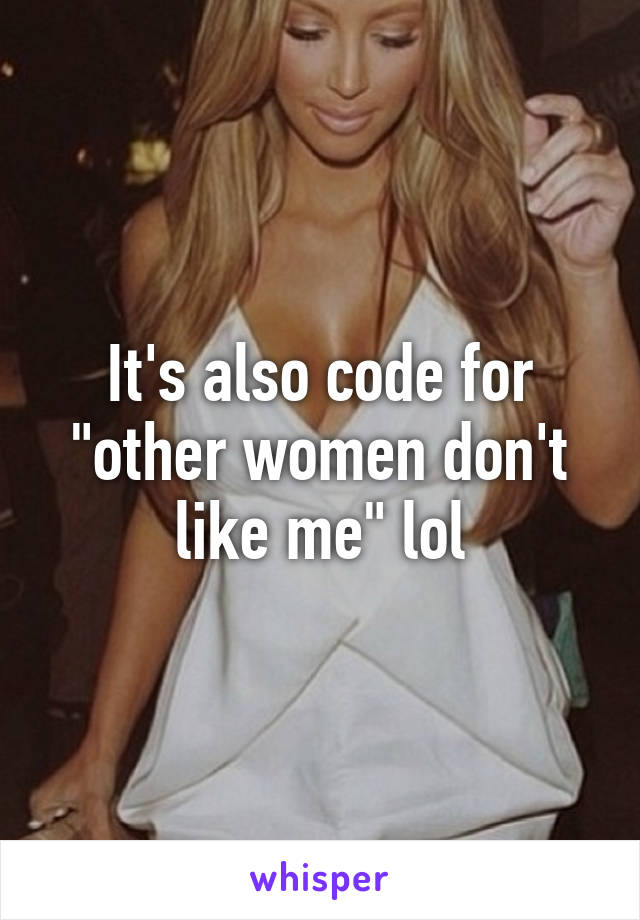 It's also code for "other women don't like me" lol