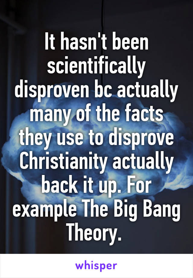 It hasn't been scientifically disproven bc actually many of the facts they use to disprove Christianity actually back it up. For example The Big Bang Theory. 