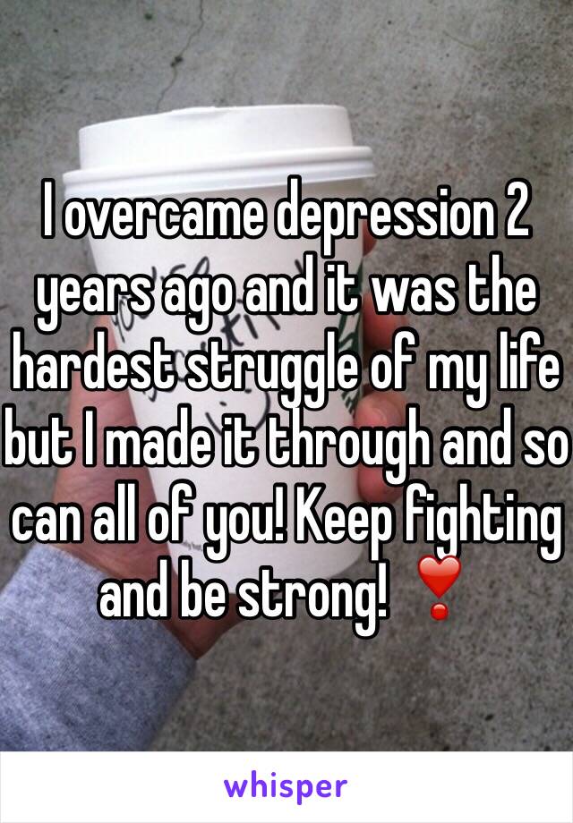 I overcame depression 2 years ago and it was the hardest struggle of my life but I made it through and so can all of you! Keep fighting and be strong! ❣