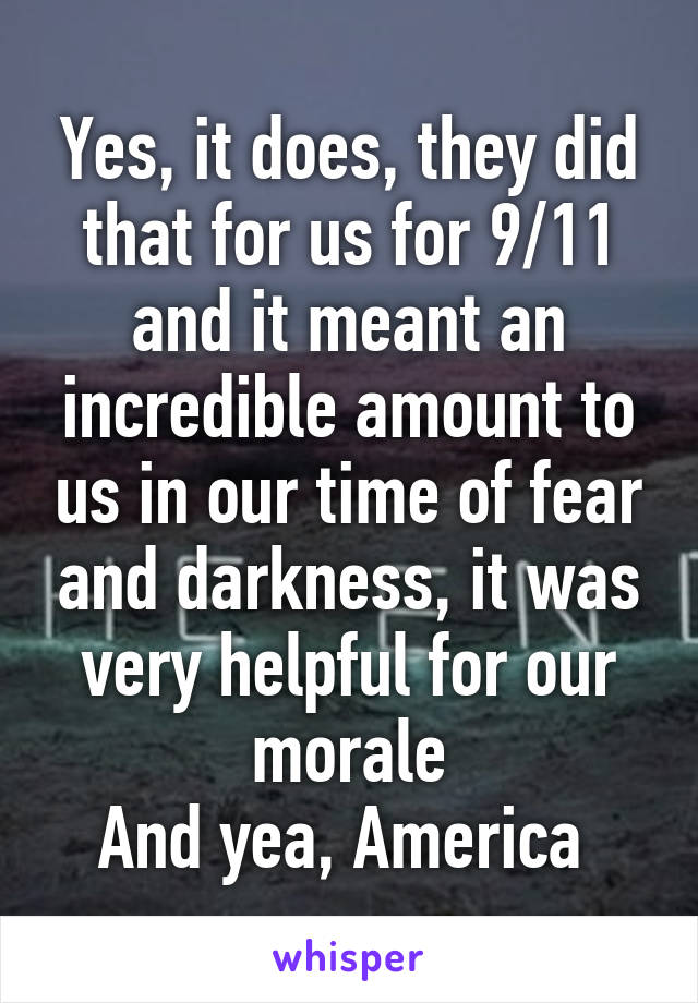 Yes, it does, they did that for us for 9/11 and it meant an incredible amount to us in our time of fear and darkness, it was very helpful for our morale
And yea, America 