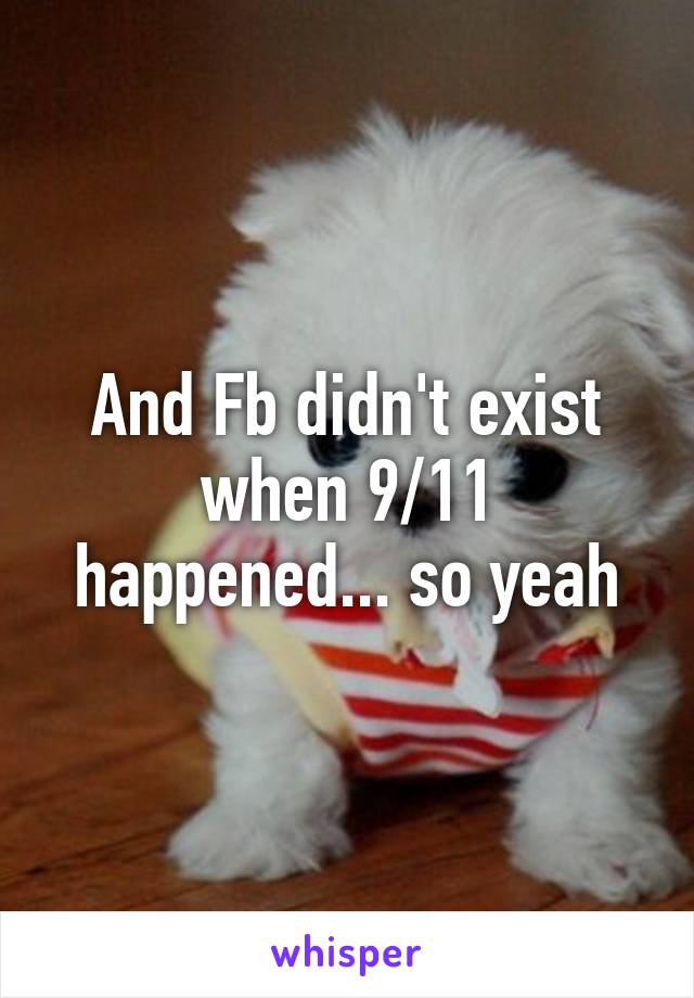 And Fb didn't exist when 9/11 happened... so yeah