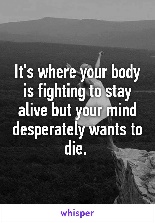 It's where your body is fighting to stay alive but your mind desperately wants to die. 