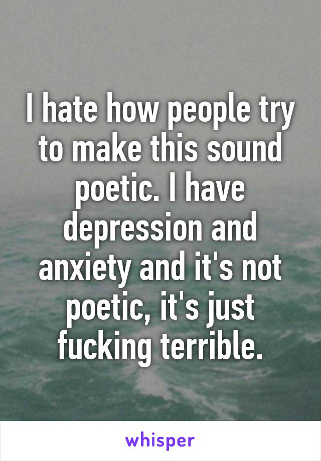 I hate how people try to make this sound poetic. I have depression and anxiety and it's not poetic, it's just fucking terrible.