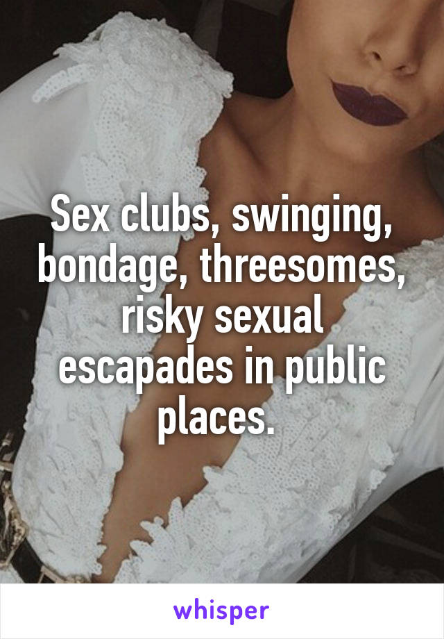 Sex clubs, swinging, bondage, threesomes, risky sexual escapades in public places. 