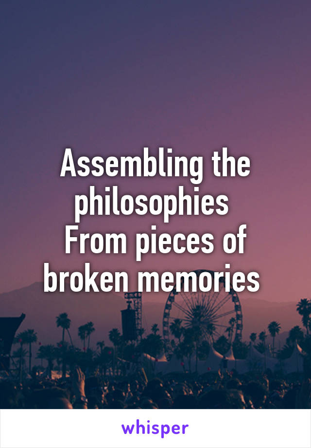 Assembling the philosophies 
From pieces of broken memories 