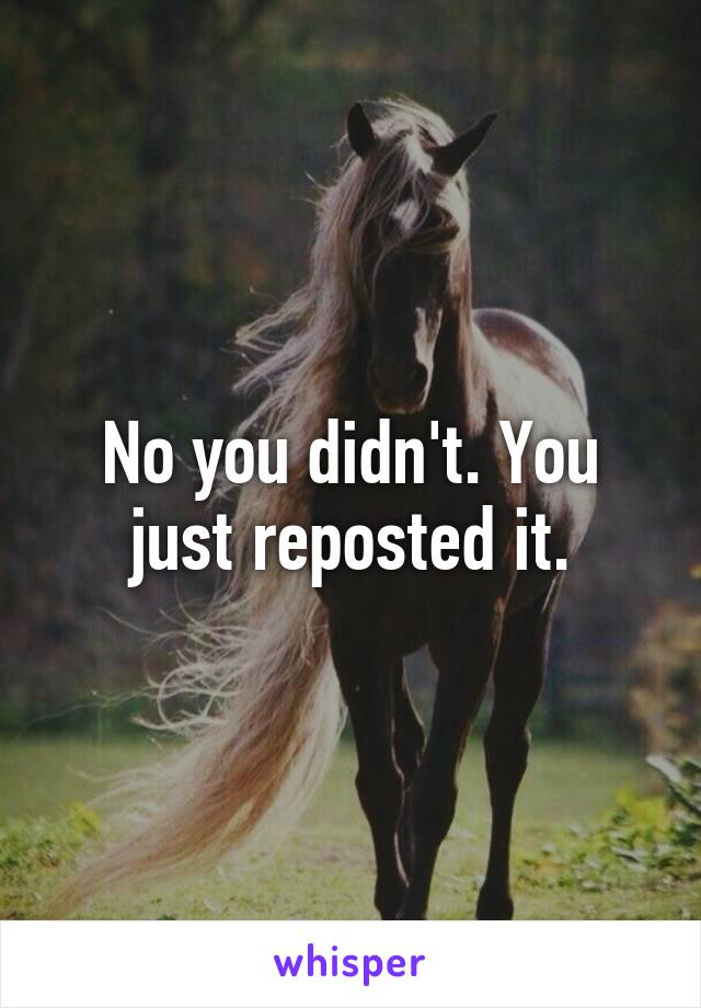 No you didn't. You just reposted it.