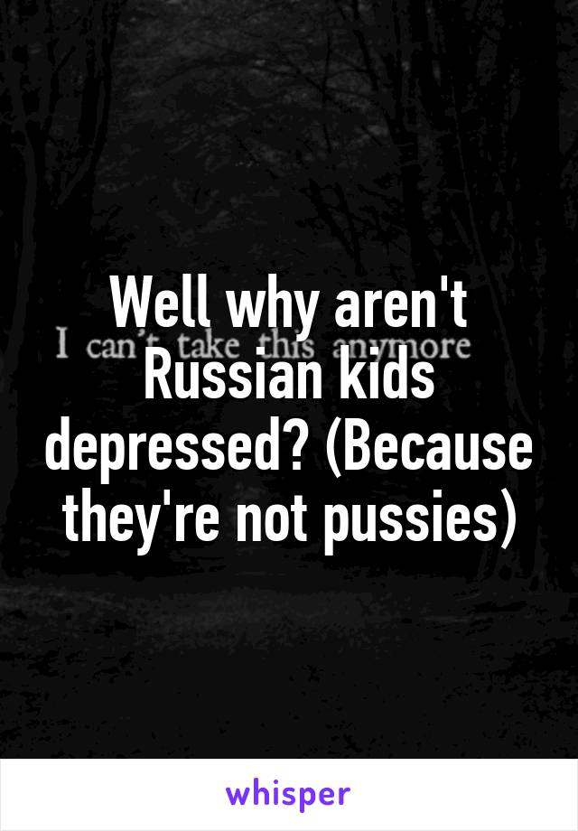 Well why aren't Russian kids depressed? (Because they're not pussies)