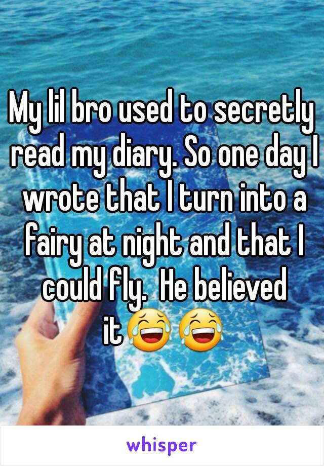 My lil bro used to secretly read my diary. So one day I wrote that I turn into a fairy at night and that I could fly.  He believed it😂😂
