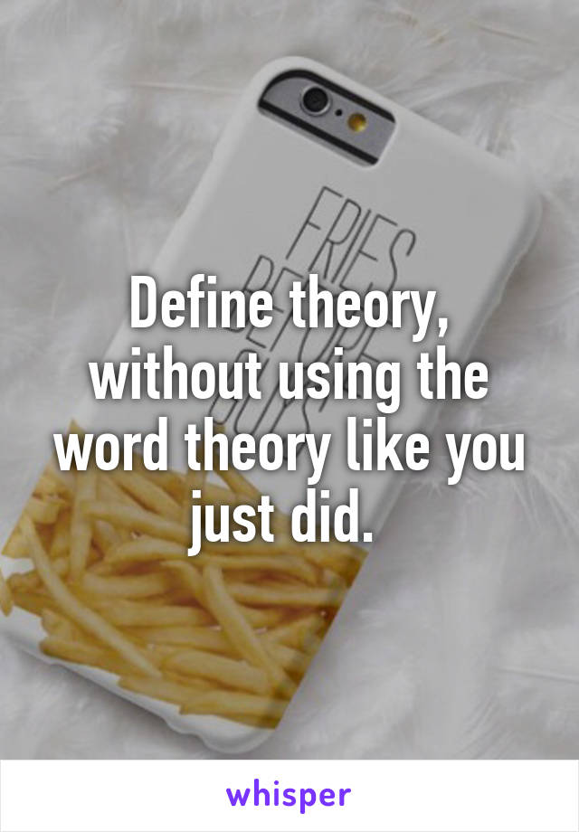 Define theory, without using the word theory like you just did. 