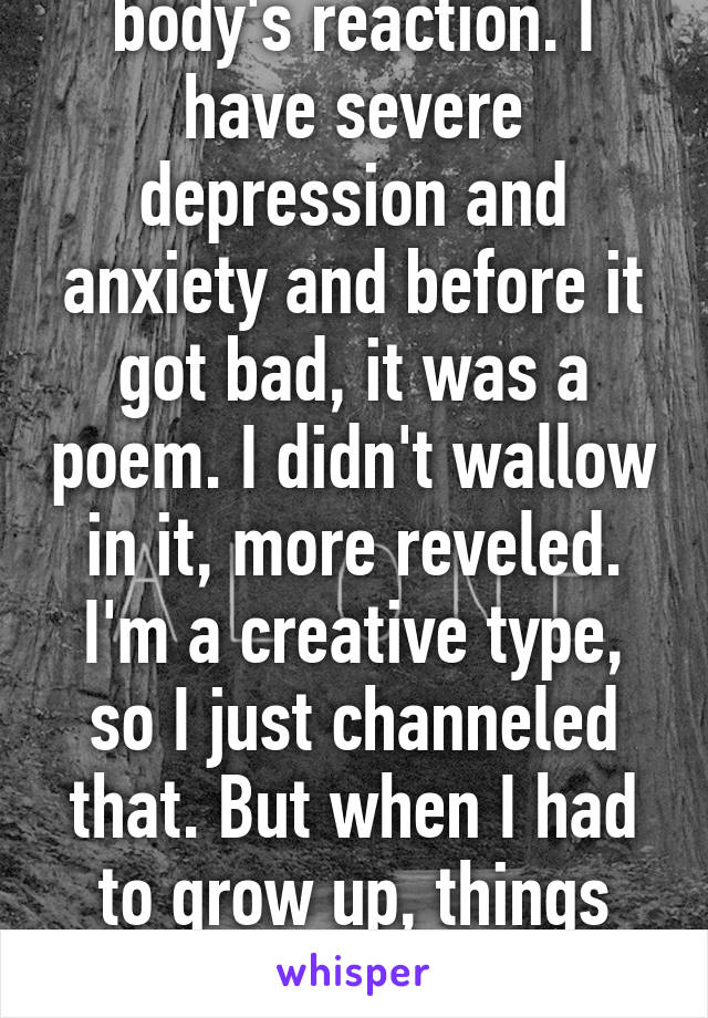 It depends on your body's reaction. I have severe depression and anxiety and before it got bad, it was a poem. I didn't wallow in it, more reveled. I'm a creative type, so I just channeled that. But when I had to grow up, things just started hurting. Everything  