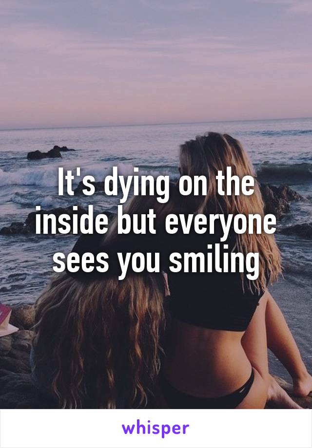 It's dying on the inside but everyone sees you smiling