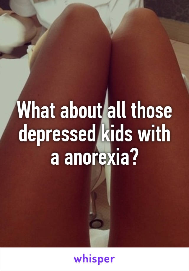 What about all those depressed kids with a anorexia?