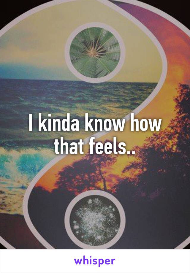I kinda know how that feels..