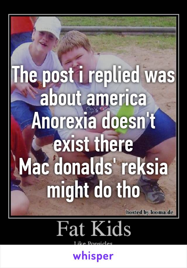 The post i replied was about america
Anorexia doesn't exist there
Mac donalds' reksia might do tho