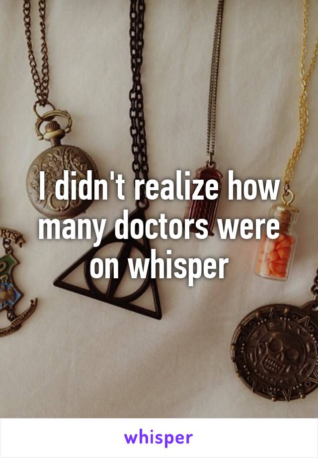 I didn't realize how many doctors were on whisper