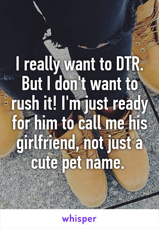 I really want to DTR. But I don't want to rush it! I'm just ready for him to call me his girlfriend, not just a cute pet name. 