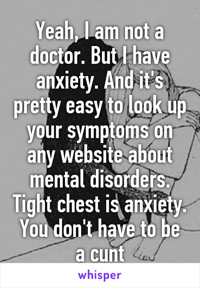 Yeah, I am not a doctor. But I have anxiety. And it's pretty easy to look up your symptoms on any website about mental disorders. Tight chest is anxiety. You don't have to be a cunt