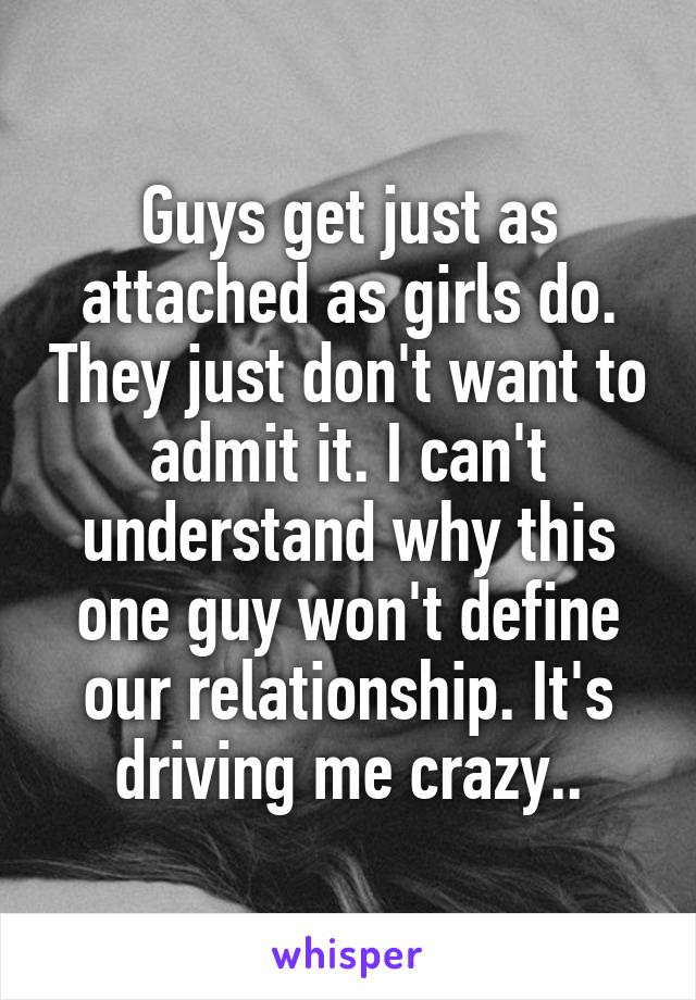 Guys get just as attached as girls do. They just don't want to admit it. I can't understand why this one guy won't define our relationship. It's driving me crazy..