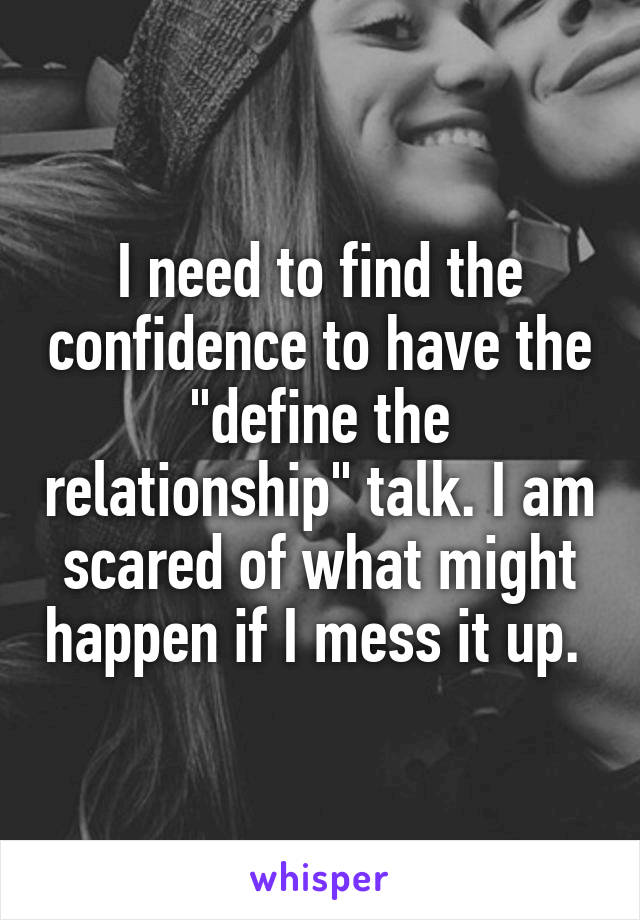 I need to find the confidence to have the "define the relationship" talk. I am scared of what might happen if I mess it up. 