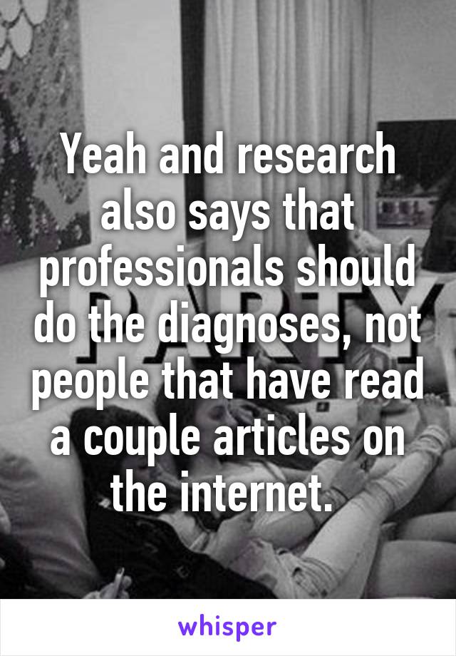 Yeah and research also says that professionals should do the diagnoses, not people that have read a couple articles on the internet. 