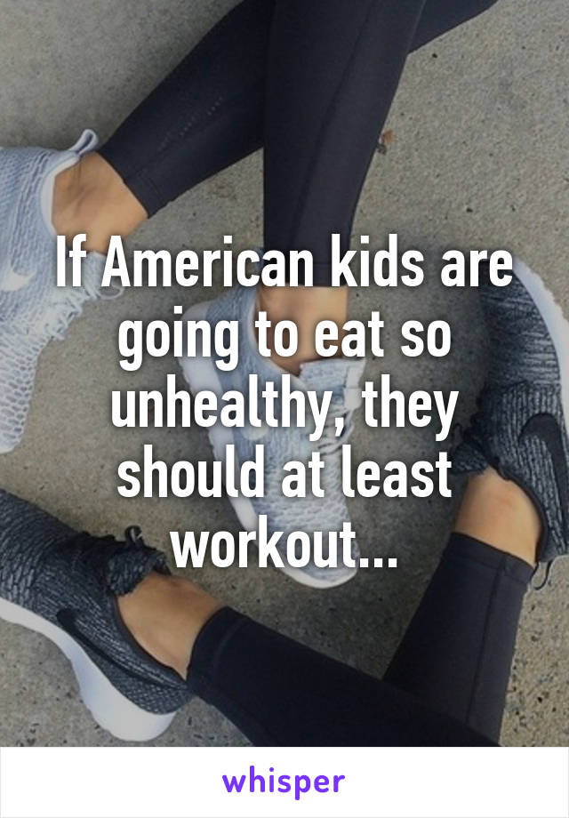 If American kids are going to eat so unhealthy, they should at least workout...