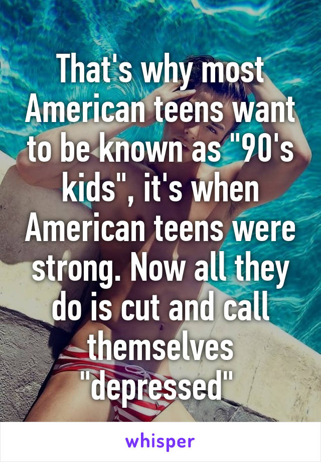 That's why most American teens want to be known as "90's kids", it's when American teens were strong. Now all they do is cut and call themselves "depressed" 