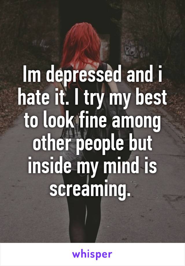 Im depressed and i hate it. I try my best to look fine among other people but inside my mind is screaming. 