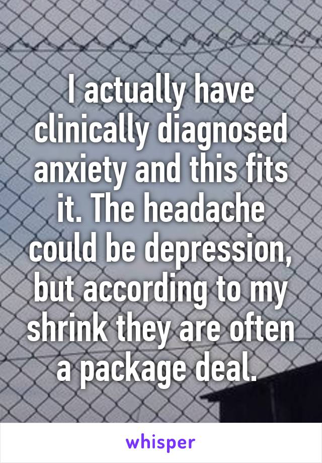 I actually have clinically diagnosed anxiety and this fits it. The headache could be depression, but according to my shrink they are often a package deal. 