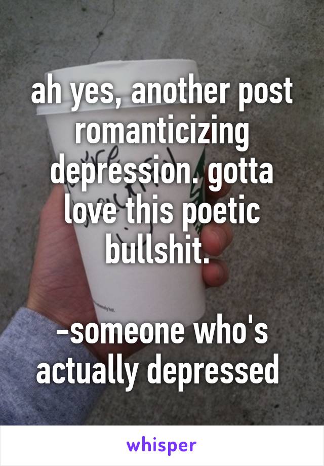 ah yes, another post romanticizing depression. gotta love this poetic bullshit. 

-someone who's actually depressed 