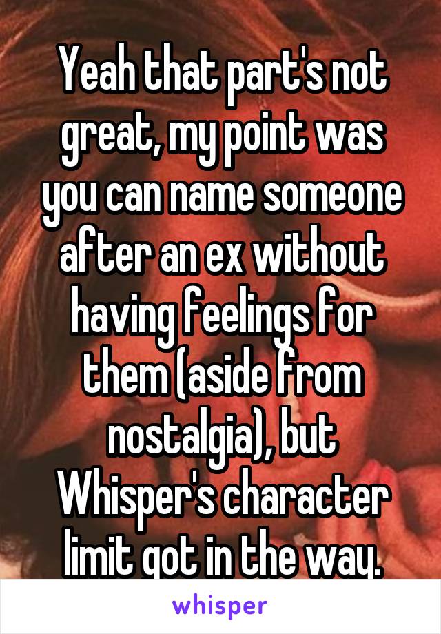 Yeah that part's not great, my point was you can name someone after an ex without having feelings for them (aside from nostalgia), but Whisper's character limit got in the way.