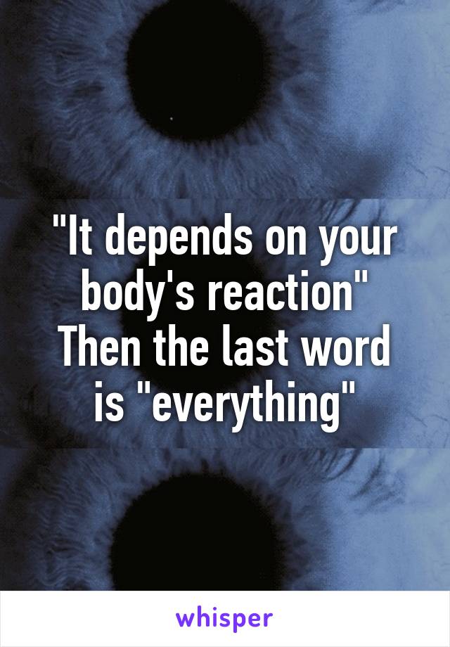 "It depends on your body's reaction"
Then the last word is "everything"