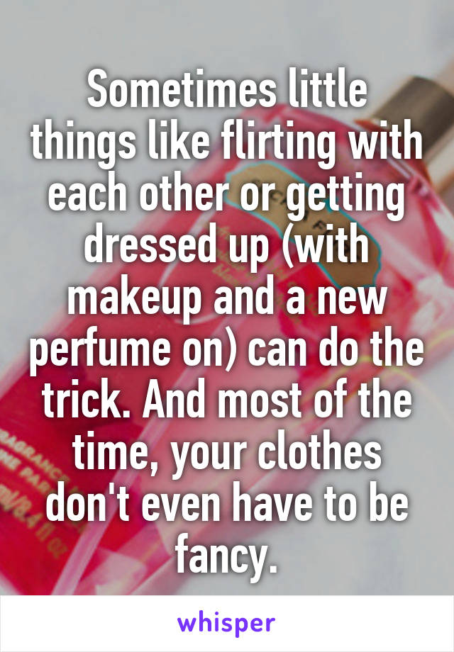 Sometimes little things like flirting with each other or getting dressed up (with makeup and a new perfume on) can do the trick. And most of the time, your clothes don't even have to be fancy.