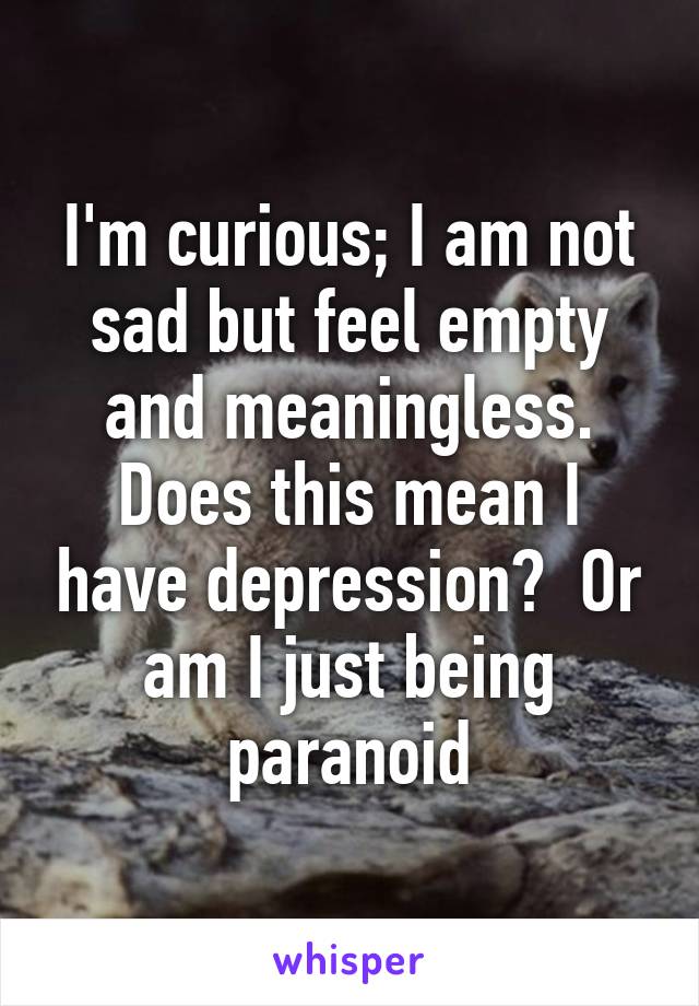 I'm curious; I am not sad but feel empty and meaningless. Does this mean I have depression?  Or am I just being paranoid