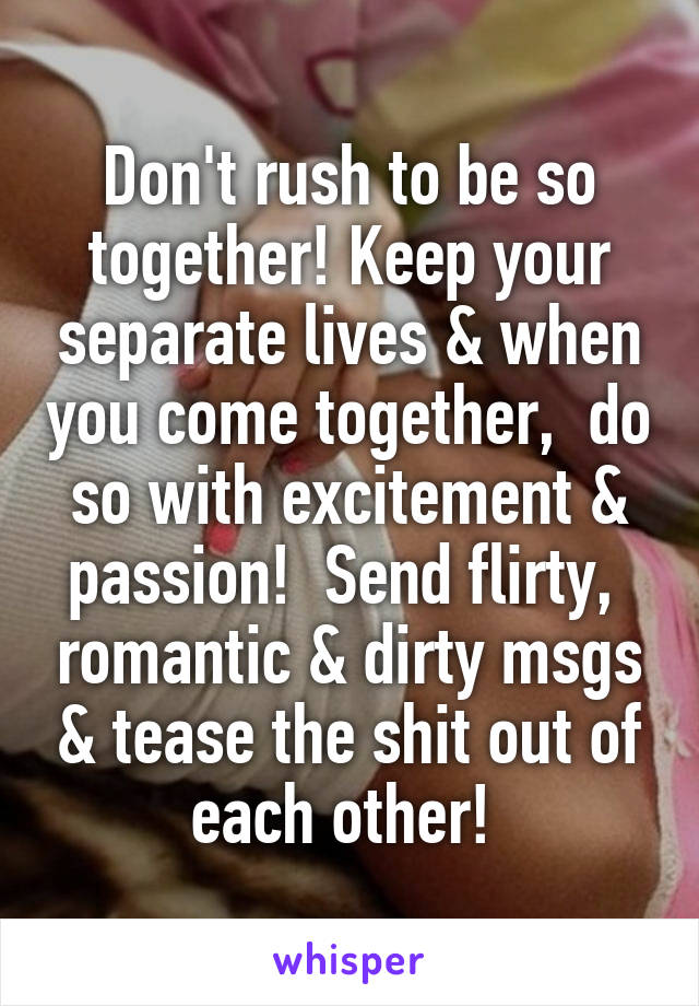 Don't rush to be so together! Keep your separate lives & when you come together,  do so with excitement & passion!  Send flirty,  romantic & dirty msgs & tease the shit out of each other! 