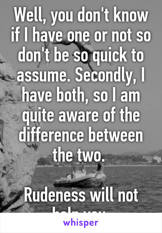 Well, you don't know if I have one or not so don't be so quick to assume. Secondly, I have both, so I am quite aware of the difference between the two. 

Rudeness will not help you.