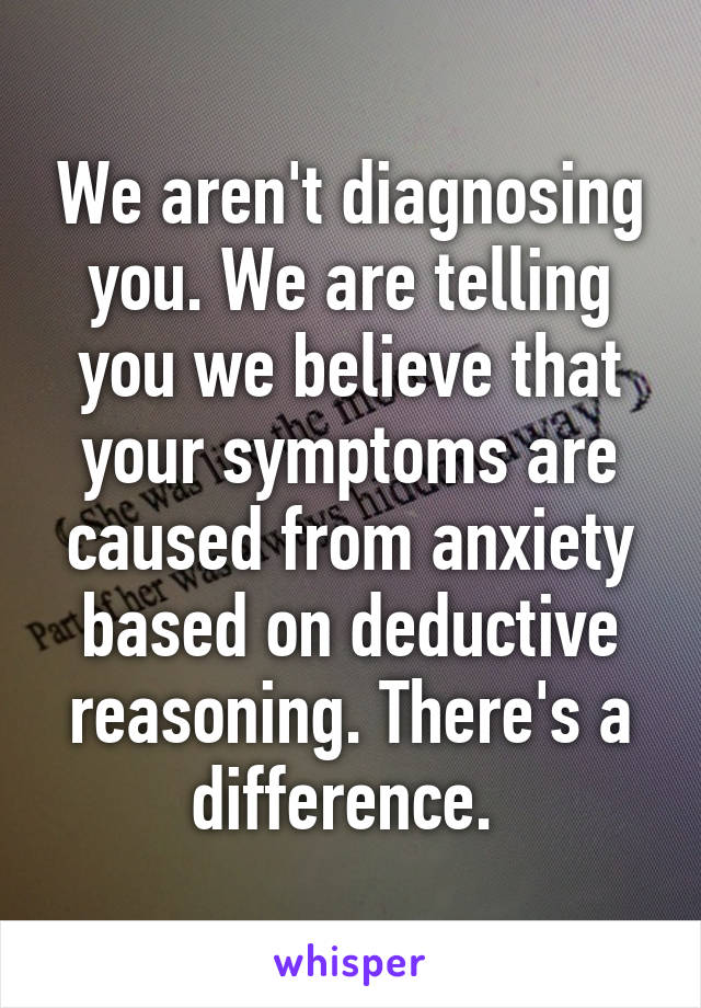 We aren't diagnosing you. We are telling you we believe that your symptoms are caused from anxiety based on deductive reasoning. There's a difference. 