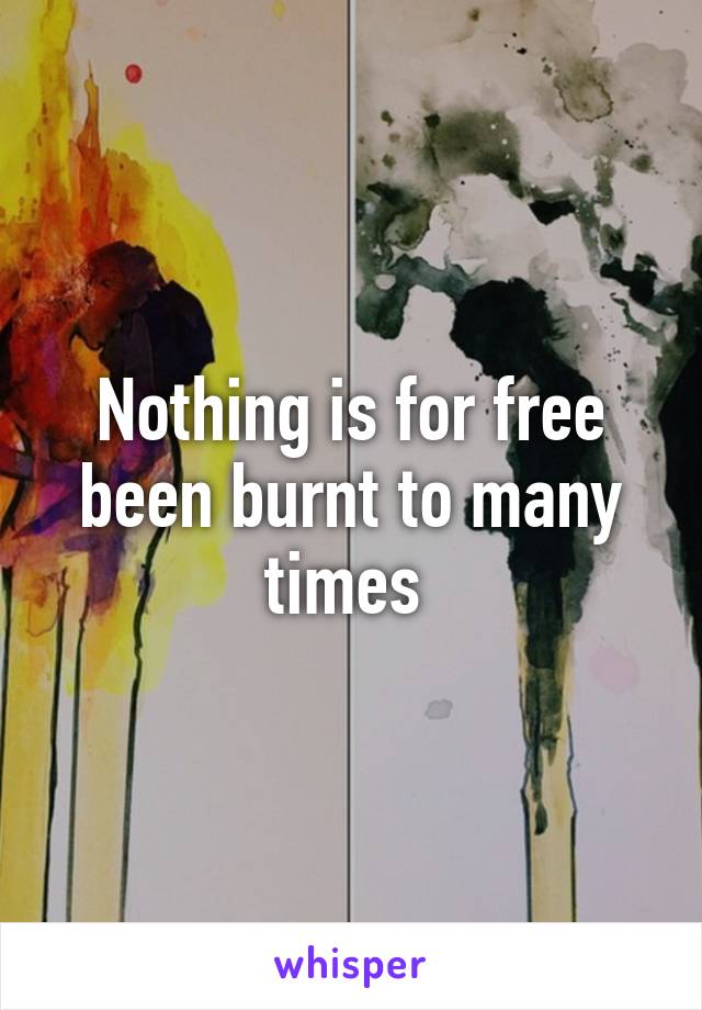 Nothing is for free been burnt to many times 