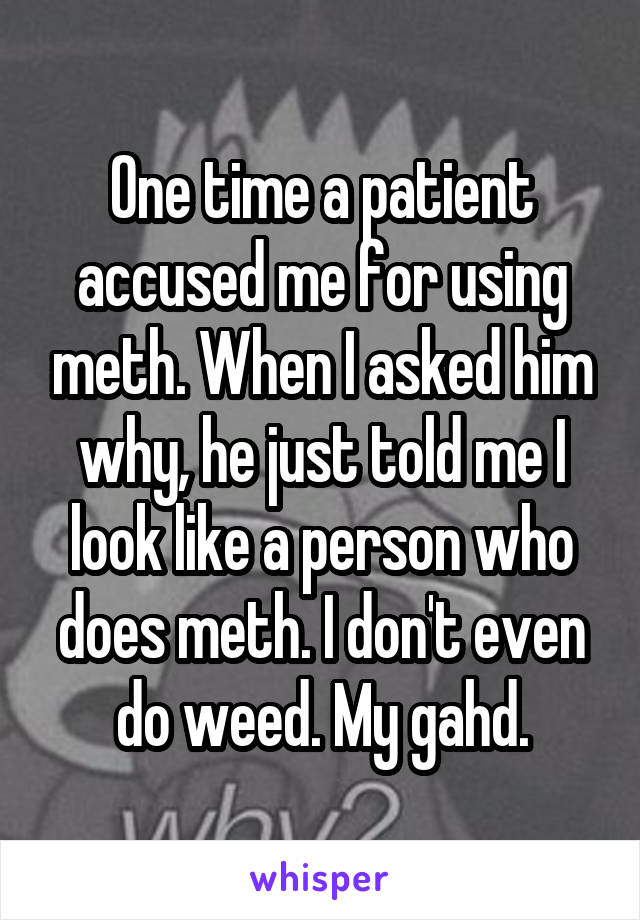 One time a patient accused me for using meth. When I asked him why, he just told me I look like a person who does meth. I don't even do weed. My gahd.