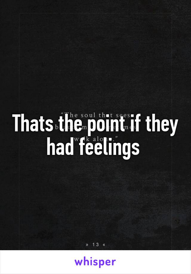 Thats the point if they had feelings 