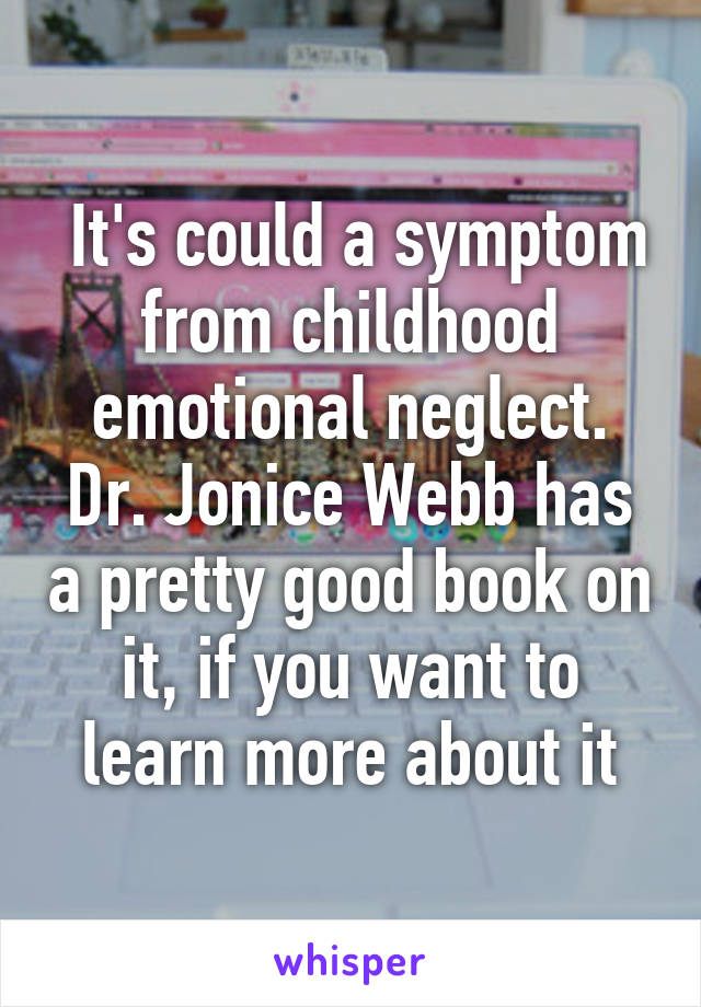  It's could a symptom from childhood emotional neglect. Dr. Jonice Webb has a pretty good book on it, if you want to learn more about it