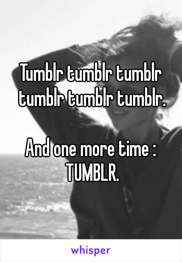 Tumblr tumblr tumblr tumblr tumblr tumblr.

And one more time : TUMBLR.