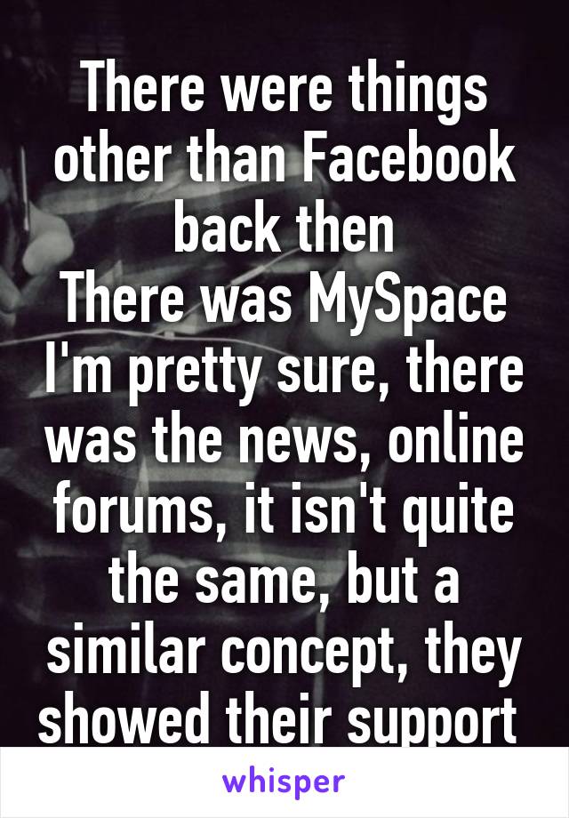 There were things other than Facebook back then
There was MySpace I'm pretty sure, there was the news, online forums, it isn't quite the same, but a similar concept, they showed their support 