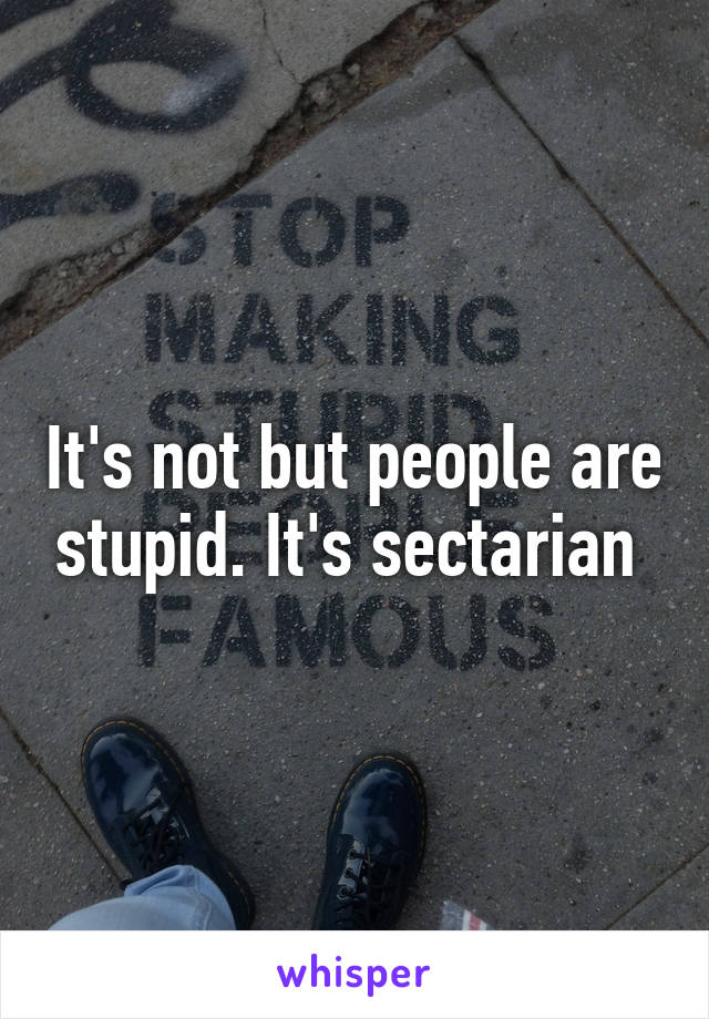 It's not but people are stupid. It's sectarian 