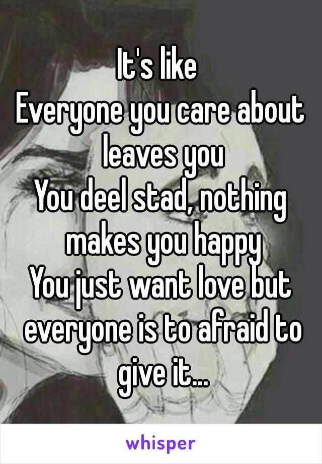 It's like 
Everyone you care about leaves you
You deel stad, nothing makes you happy
You just want love but everyone is to afraid to give it...
